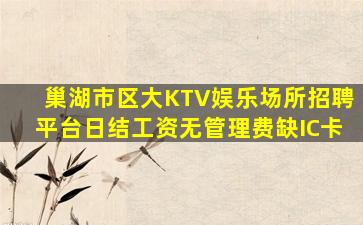 巢湖市区大KTV娱乐场所招聘平台日结工资无管理费缺IC卡