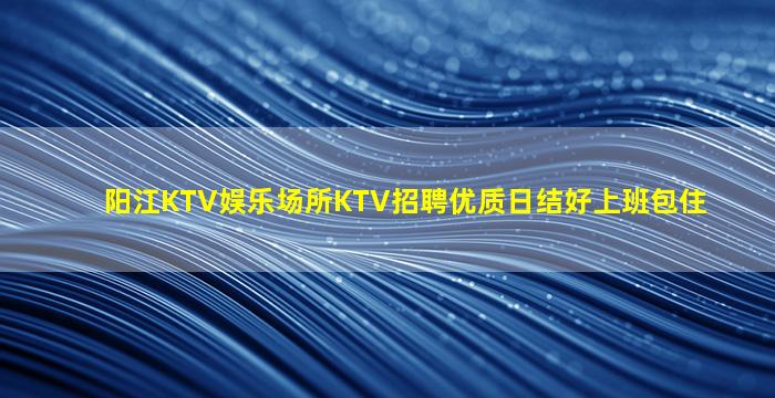 阳江KTV娱乐场所KTV招聘优质日结好上班包住